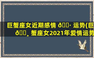 巨蟹座女近期感情 🌷 运势(巨 🕸 蟹座女2021年爱情运势)